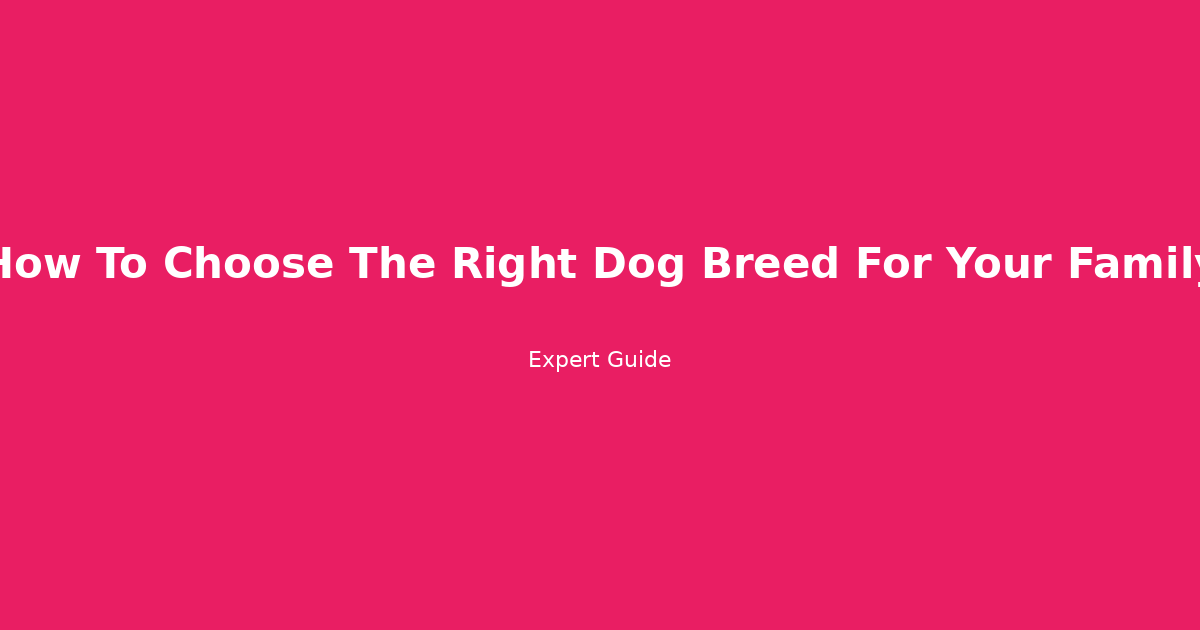 How to Choose the Right Dog Breed for Your Family: A Stress-Free Guide Beyond the Cuteness
